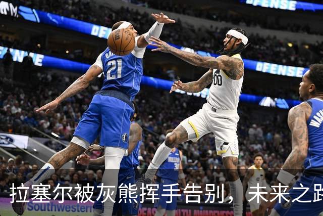 拉塞尔被灰熊挥手告别，未来之路充满希望！