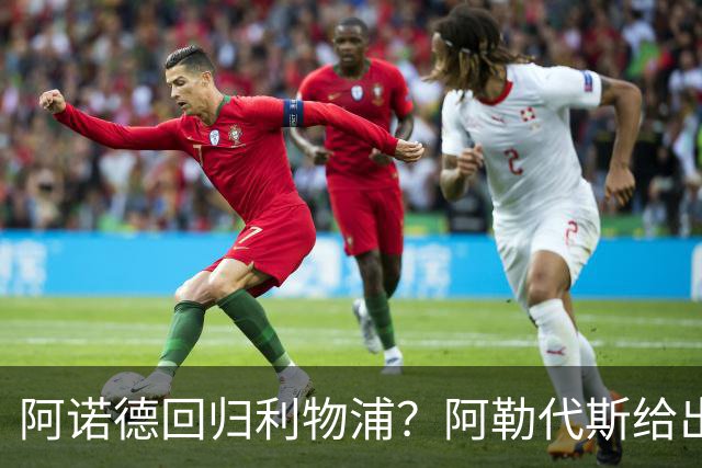 阿诺德回归利物浦？阿勒代斯给出的“真心话”！